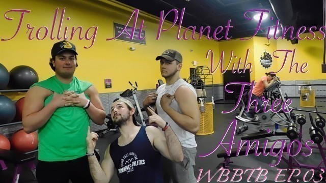 'Trolling At Planet Fitness With The Three Amigos - WBBTB Ep. 03'