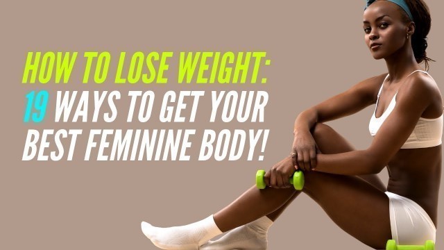'How to Lose Weight: 19 Ways to Get your Best Feminine Body!'